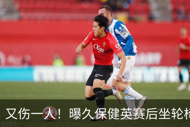 又伤一人！曝久保健英赛后坐轮椅离开赛场 将接受检查