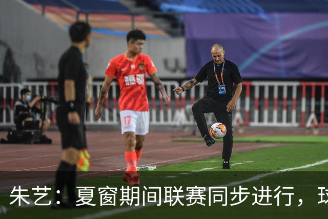 朱艺：夏窗期间联赛同步进行，球员转会注册报名手续完成即可出战