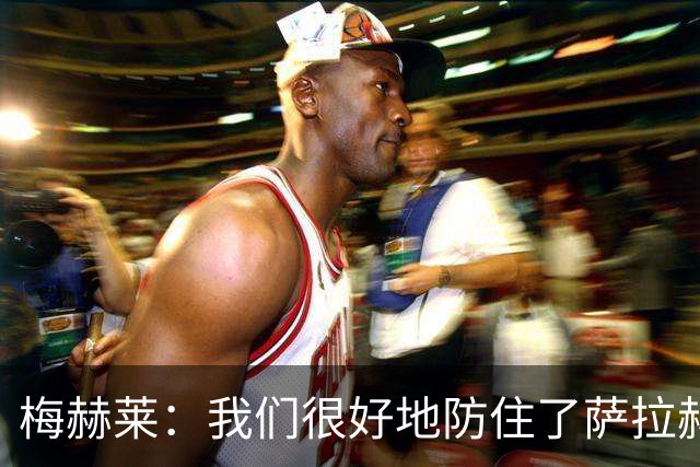 梅赫莱：我们很好地防住了萨拉赫，卢卡库身体强壮就像一头熊
